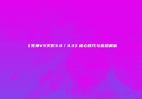 《死神VS火影3.0／3.3》核心技巧与连招解析