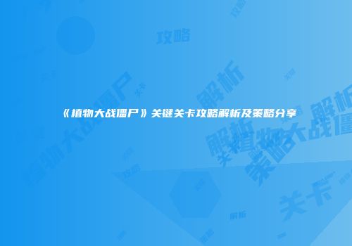 《植物大战僵尸》关键关卡攻略解析及策略分享