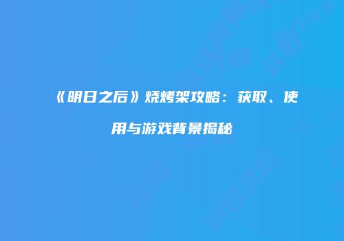 《明日之后》烧烤架攻略：获取、使用与游戏背景揭秘