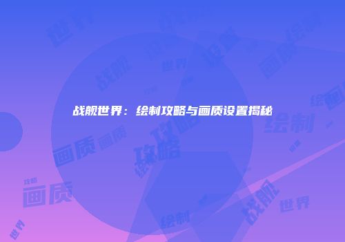 战舰世界：绘制攻略与画质设置揭秘