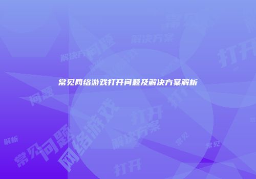 常见网络游戏打开问题及解决方案解析