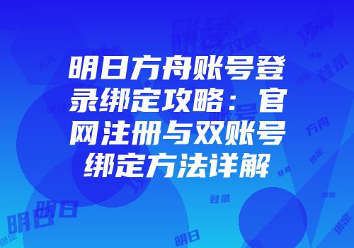 明日方舟账号登录绑定攻略：官网注册与双账号绑定方法详解