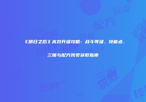 《明日之后》高效升级攻略：战斗等级、技能点、三围与配方残页获取指南