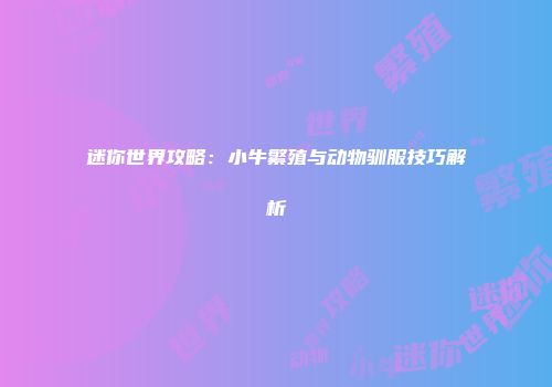 迷你世界攻略：小牛繁殖与动物驯服技巧解析
