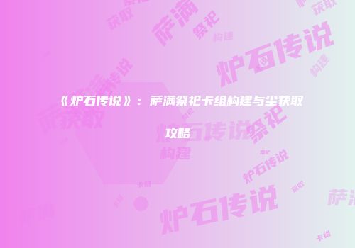 《炉石传说》：萨满祭祀卡组构建与尘获取攻略