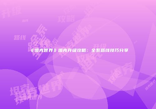 《坦克世界》坦克升级攻略：全系路线技巧分享