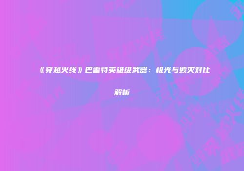 《穿越火线》巴雷特英雄级武器：极光与毁灭对比解析