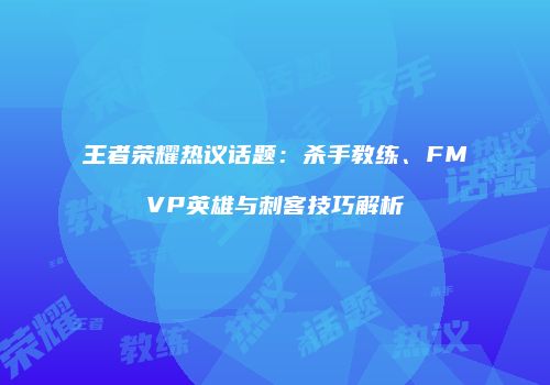王者荣耀热议话题：杀手教练、FMVP英雄与刺客技巧解析