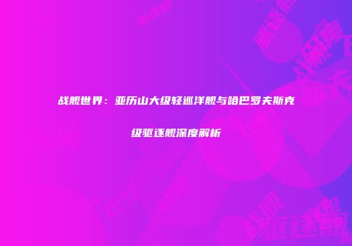 战舰世界：亚历山大级轻巡洋舰与哈巴罗夫斯克级驱逐舰深度解析