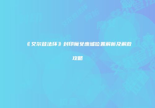 《艾尔登法环》封印魔女废墟位置解析及解救攻略
