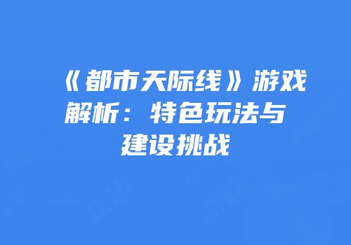 《都市天际线》游戏解析：特色玩法与建设挑战