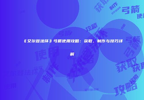 《艾尔登法环》弓箭使用攻略：获取、制作与技巧详解
