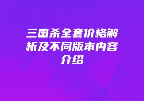 三国杀全套价格解析及不同版本内容介绍
