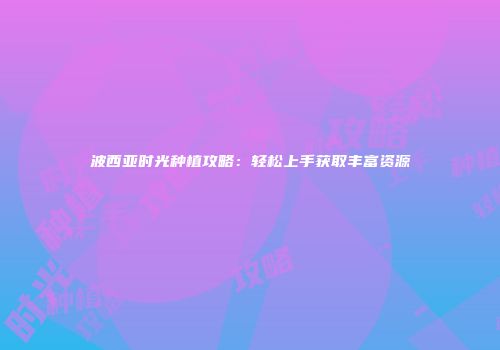 波西亚时光种植攻略：轻松上手获取丰富资源