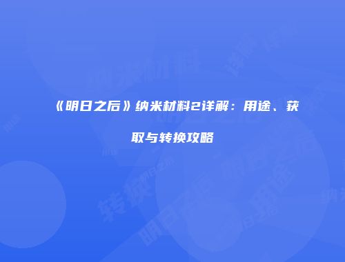 《明日之后》纳米材料2详解：用途、获取与转换攻略