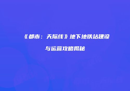 《都市：天际线》地下地铁站建设与运营攻略揭秘
