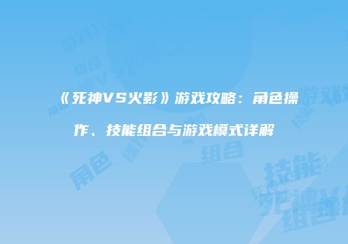《死神VS火影》游戏攻略：角色操作、技能组合与游戏模式详解