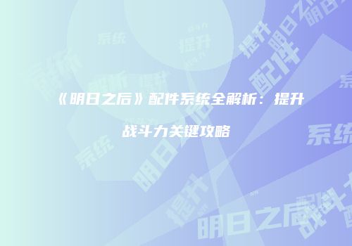 《明日之后》配件系统全解析：提升战斗力关键攻略