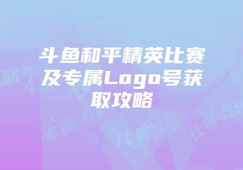 斗鱼和平精英比赛及专属Logo号获取攻略
