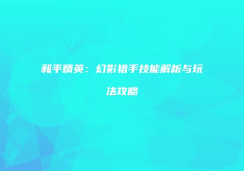 和平精英：幻影猎手技能解析与玩法攻略