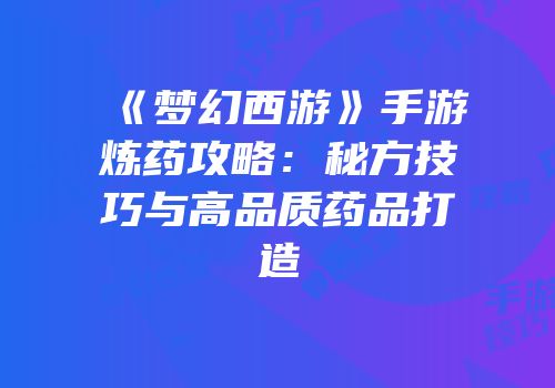 《梦幻西游》手游炼药攻略：秘方技巧与高品质药品打造