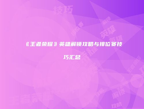《王者荣耀》英雄解锁攻略与排位赛技巧汇总