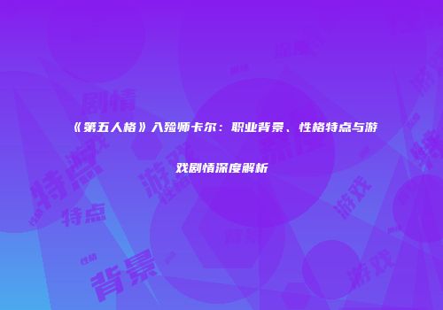 《第五人格》入殓师卡尔：职业背景、性格特点与游戏剧情深度解析