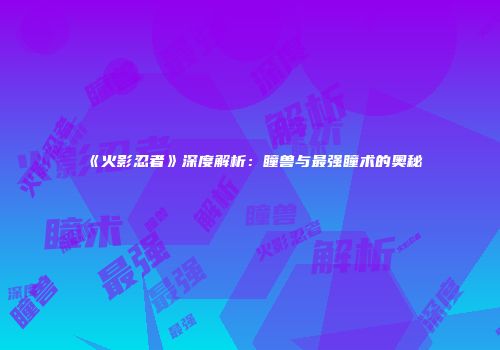 《火影忍者》深度解析：瞳兽与最强瞳术的奥秘