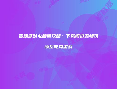 香肠派对电脑版攻略：下载模拟器畅玩萌系吃鸡游戏