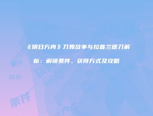 《明日方舟》刀舞故事与拉普兰德刀解析：解锁条件、获得方式及攻略