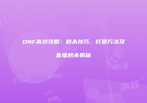 DNF高效攻略：秒杀技巧、打图方法及直播秒杀揭秘