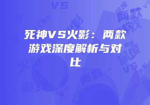 死神VS火影：两款游戏深度解析与对比