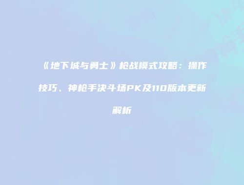 《地下城与勇士》枪战模式攻略：操作技巧、神枪手决斗场PK及110版本更新解析