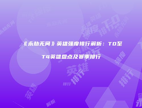 《永劫无间》英雄强度排行解析：T0至T4英雄盘点及赛季排行