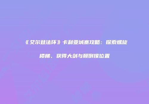 《艾尔登法环》卡利亚城寨攻略：探索螺旋楼梯、获得大剑与颠倒像位置