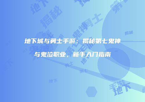 地下城与勇士手游：揭秘第七鬼神与鬼泣职业，新手入门指南