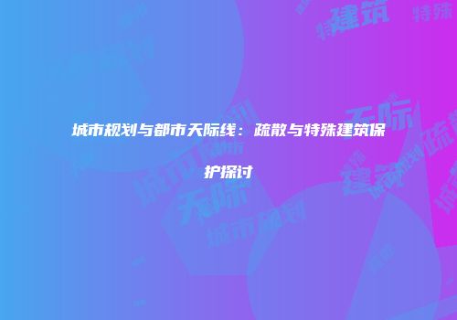 城市规划与都市天际线：疏散与特殊建筑保护探讨