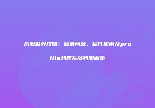 战舰世界攻略：登录问题、插件使用及profile和苏系战列舰解析