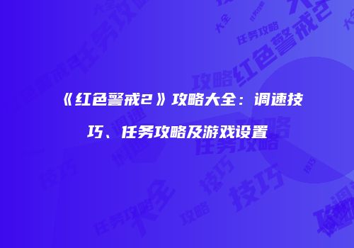 《红色警戒2》攻略大全：调速技巧、任务攻略及游戏设置