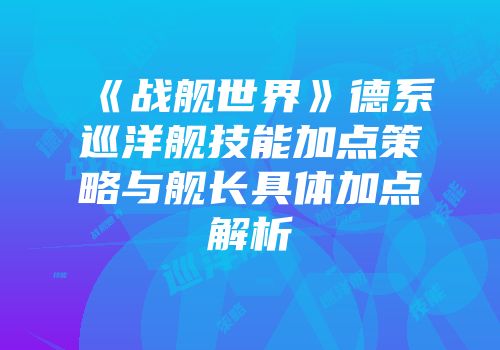 《战舰世界》德系巡洋舰技能加点策略与舰长具体加点解析