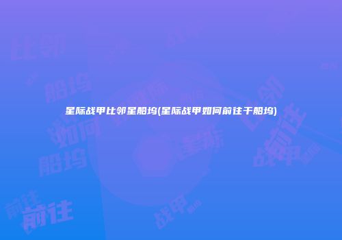 星际战甲比邻星船坞(星际战甲如何前往干船坞)