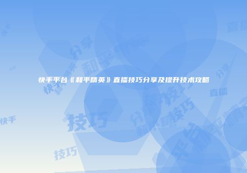 快手平台《和平精英》直播技巧分享及提升技术攻略