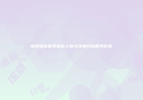探索迷你世界壁纸人物与经典开放世界游戏