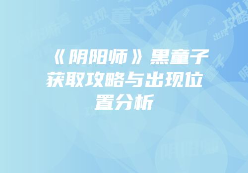《阴阳师》黑童子获取攻略与出现位置分析