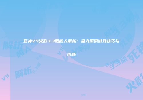 死神VS火影3.3版鸣人解析：深入探索游戏技巧与策略