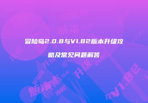 冒险岛2.0.8与V1.82版本升级攻略及常见问题解答