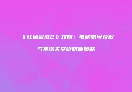 《红色警戒2》攻略：电脑航母获取与基洛夫空艇防御策略