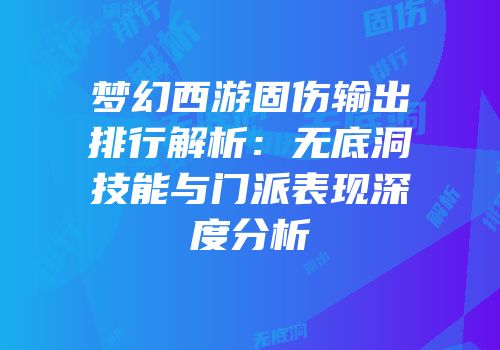 梦幻西游固伤输出排行解析：无底洞技能与门派表现深度分析