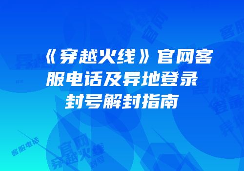 《穿越火线》官网客服电话及异地登录封号解封指南