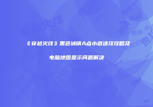 《穿越火线》黑色城镇A点小道进攻攻略及电脑地图显示问题解决